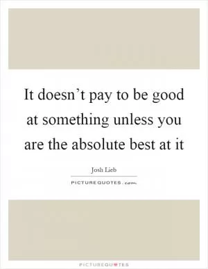 It doesn’t pay to be good at something unless you are the absolute best at it Picture Quote #1