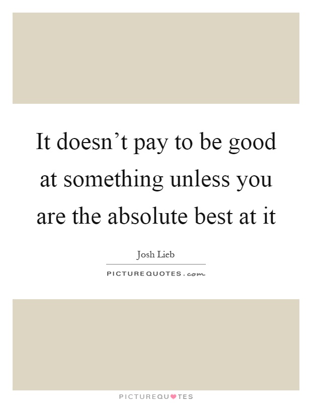It doesn't pay to be good at something unless you are the absolute best at it Picture Quote #1
