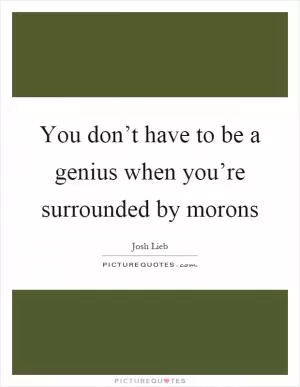 You don’t have to be a genius when you’re surrounded by morons Picture Quote #1