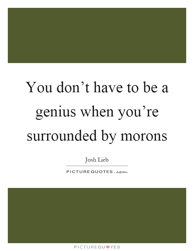 You don't have to be a genius when you're surrounded by morons Picture Quote #1