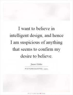 I want to believe in intelligent design, and hence I am suspicious of anything that seems to confirm my desire to believe Picture Quote #1