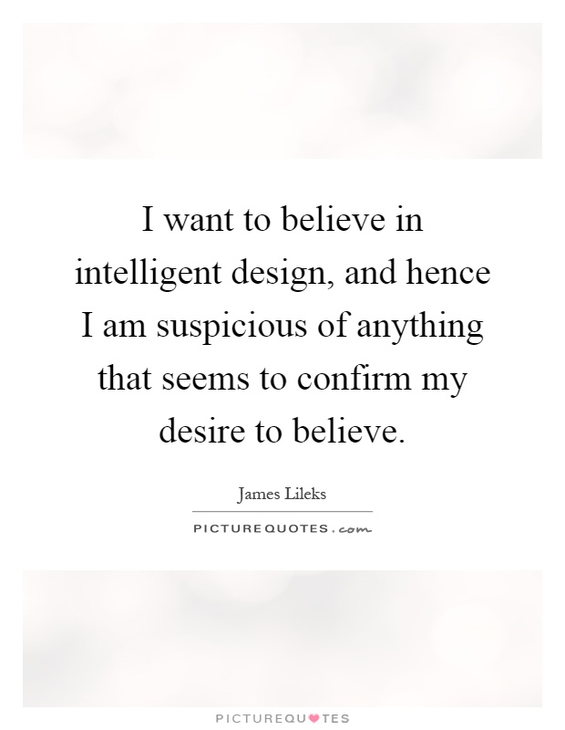 I want to believe in intelligent design, and hence I am suspicious of anything that seems to confirm my desire to believe Picture Quote #1