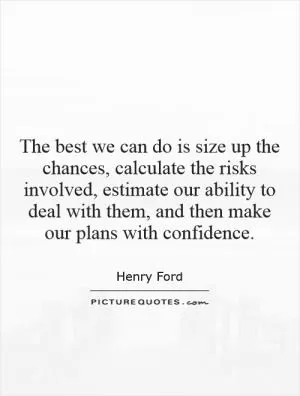 The best we can do is size up the chances, calculate the risks involved, estimate our ability to deal with them, and then make our plans with confidence Picture Quote #1