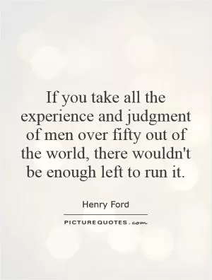 If you take all the experience and judgment of men over fifty out of the world, there wouldn't be enough left to run it Picture Quote #1