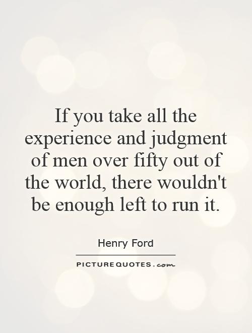If you take all the experience and judgment of men over fifty out of the world, there wouldn't be enough left to run it Picture Quote #1