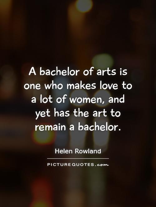 A bachelor of arts is one who makes love to a lot of women, and yet has the art to remain a bachelor Picture Quote #1
