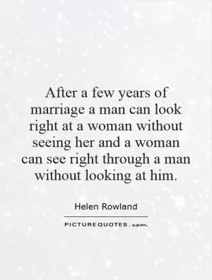 After a few years of marriage a man can look right at a woman without seeing her and a woman can see right through a man without looking at him Picture Quote #1