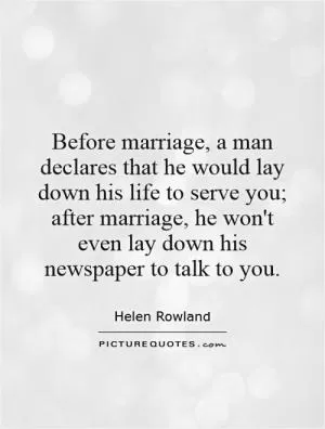 Before marriage, a man declares that he would lay down his life to serve you; after marriage, he won't even lay down his newspaper to talk to you Picture Quote #1
