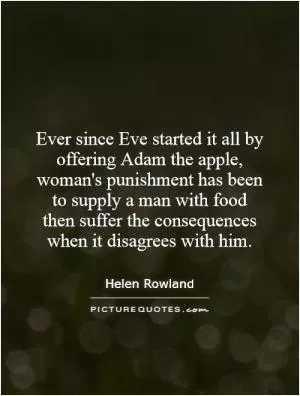 Ever since Eve started it all by offering Adam the apple, woman's punishment has been to supply a man with food then suffer the consequences when it disagrees with him Picture Quote #1