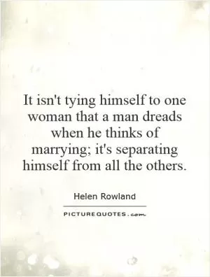It isn't tying himself to one woman that a man dreads when he thinks of marrying; it's separating himself from all the others Picture Quote #1