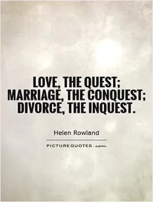 Love, the quest; marriage, the conquest; divorce, the inquest Picture Quote #1
