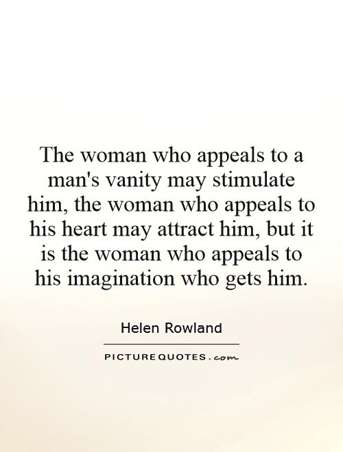 The woman who appeals to a man's vanity may stimulate him, the woman who appeals to his heart may attract him, but it is the woman who appeals to his imagination who gets him Picture Quote #1