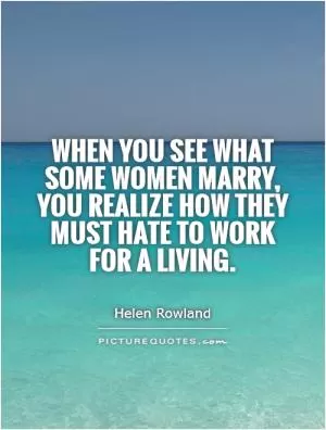When you see what some women marry, you realize how they must hate to work for a living Picture Quote #1