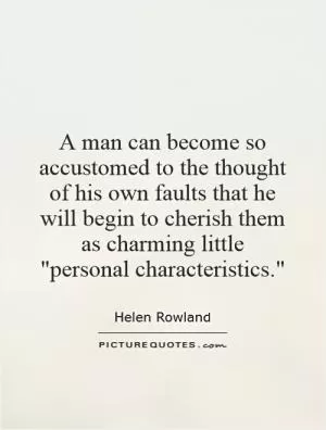 A man can become so accustomed to the thought of his own faults that he will begin to cherish them as charming little 