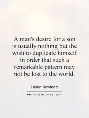 A man's desire for a son is usually nothing but the wish to duplicate himself in order that such a remarkable pattern may not be lost to the world Picture Quote #1