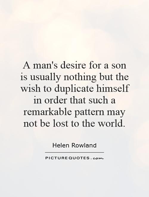 A man's desire for a son is usually nothing but the wish to duplicate himself in order that such a remarkable pattern may not be lost to the world Picture Quote #1
