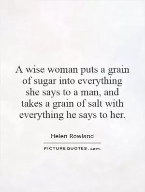 A wise woman puts a grain of sugar into everything she says to a man, and takes a grain of salt with everything he says to her Picture Quote #1