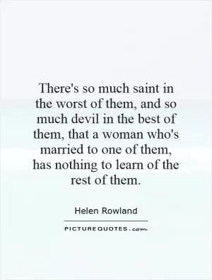 There's so much saint in the worst of them, and so much devil in the best of them, that a woman who's married to one of them, has nothing to learn of the rest of them Picture Quote #1