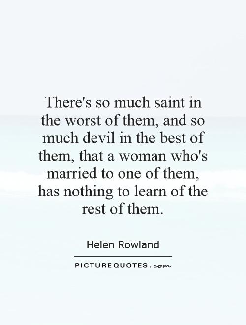 There's so much saint in the worst of them, and so much devil in the best of them, that a woman who's married to one of them, has nothing to learn of the rest of them Picture Quote #1
