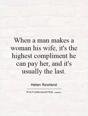 When a man makes a woman his wife, it's the highest compliment he can pay her, and it's usually the last Picture Quote #1