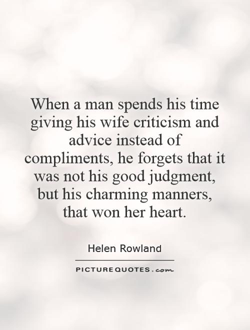 When a man spends his time giving his wife criticism and advice instead of compliments, he forgets that it was not his good judgment, but his charming manners, that won her heart Picture Quote #1