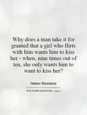 Why does a man take it for granted that a girl who flirts with him wants him to kiss her - when, nine times out of ten, she only wants him to want to kiss her? Picture Quote #1