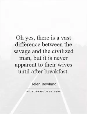 Oh yes, there is a vast difference between the savage and the civilized man, but it is never apparent to their wives until after breakfast Picture Quote #1