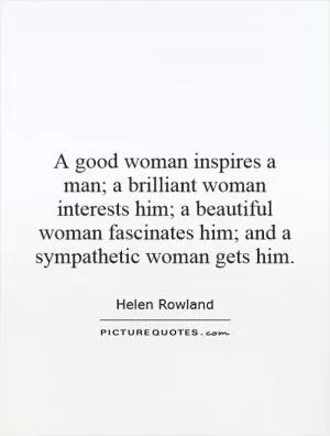 A good woman inspires a man; a brilliant woman interests him; a beautiful woman fascinates him; and a sympathetic woman gets him Picture Quote #1