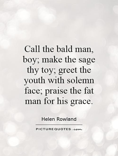 Call the bald man, boy; make the sage thy toy; greet the youth with solemn face; praise the fat man for his grace Picture Quote #1
