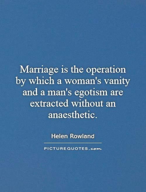 Marriage is the operation by which a woman's vanity and a man's egotism are extracted without an anaesthetic Picture Quote #1