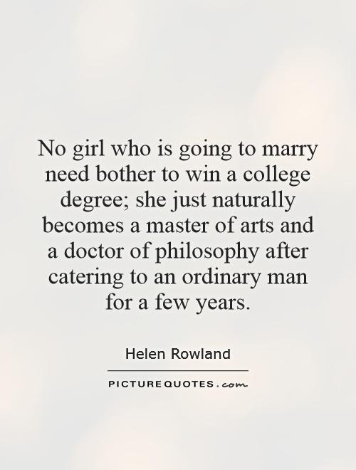 No girl who is going to marry need bother to win a college degree; she just naturally becomes a master of arts and a doctor of philosophy after catering to an ordinary man for a few years Picture Quote #1
