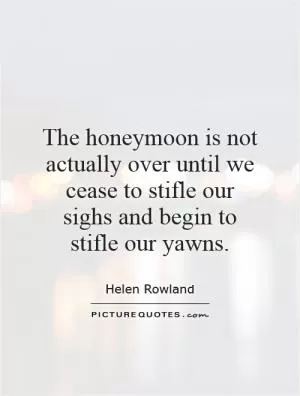 The honeymoon is not actually over until we cease to stifle our sighs and begin to stifle our yawns Picture Quote #1