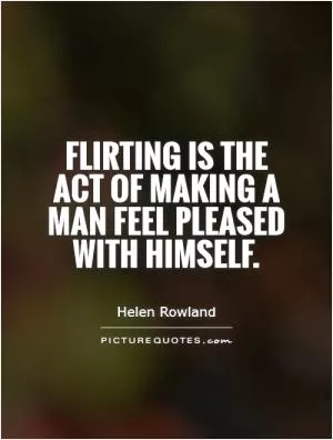 Flirting is the act of making a man feel pleased with himself Picture Quote #1