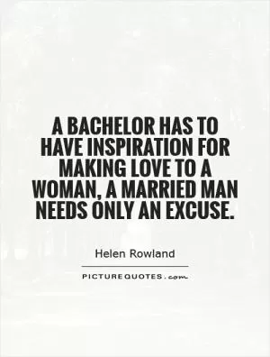 A bachelor has to have inspiration for making love to a woman, a married man needs only an excuse Picture Quote #1