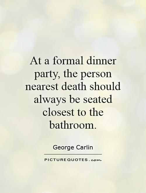 At a formal dinner party, the person nearest death should always be seated closest to the bathroom Picture Quote #1