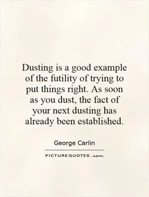 Dusting is a good example of the futility of trying to put things right. As soon as you dust, the fact of your next dusting has already been established Picture Quote #1