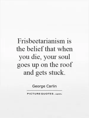 Frisbeetarianism is the belief that when you die, your soul goes up on the roof and gets stuck Picture Quote #1