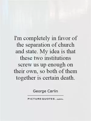 I'm completely in favor of the separation of church and state. My idea is that these two institutions screw us up enough on their own, so both of them together is certain death Picture Quote #1