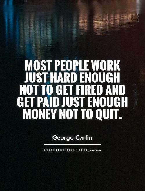 Most people work just hard enough not to get fired and get paid just enough money not to quit Picture Quote #1