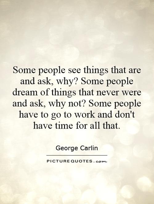 Some people see things that are and ask, why? Some people dream of things that never were and ask, why not? Some people have to go to work and don't have time for all that Picture Quote #1