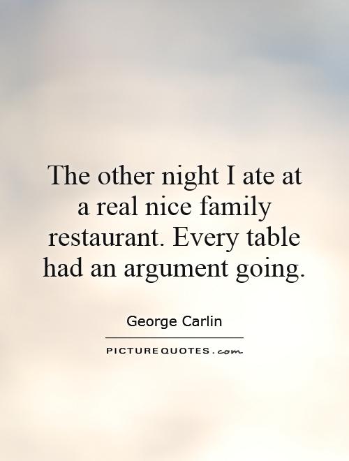 The other night I ate at a real nice family restaurant. Every table had an argument going Picture Quote #1