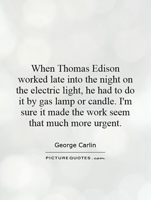When Thomas Edison worked late into the night on the electric light, he had to do it by gas lamp or candle. I'm sure it made the work seem that much more urgent Picture Quote #1