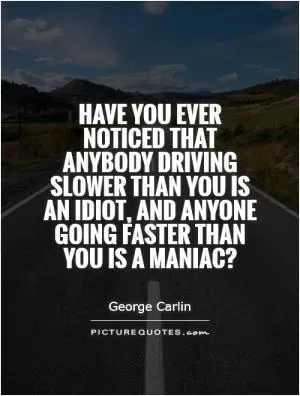Have you ever noticed that anybody driving slower than you is an idiot, and anyone going faster than you is a maniac? Picture Quote #1
