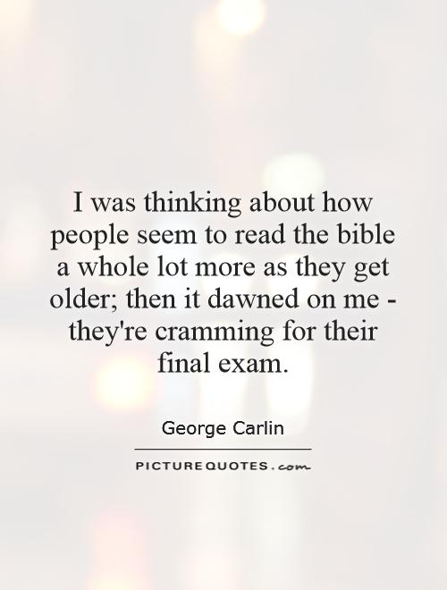 I was thinking about how people seem to read the bible a whole lot more as they get older; then it dawned on me - they're cramming for their final exam Picture Quote #1