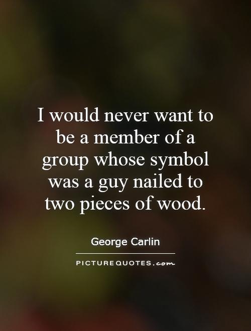 I would never want to be a member of a group whose symbol was a guy nailed to two pieces of wood Picture Quote #1