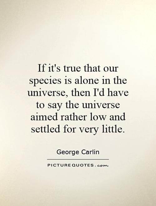 If it's true that our species is alone in the universe, then I'd have to say the universe aimed rather low and settled for very little Picture Quote #1