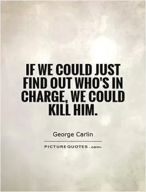 If we could just find out who's in charge, we could kill him Picture Quote #1