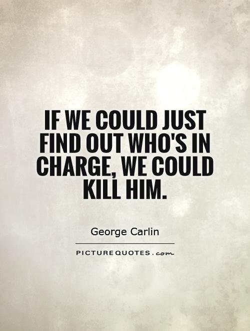 If we could just find out who's in charge, we could kill him Picture Quote #1