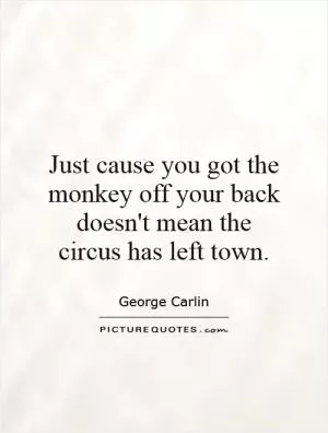 Just cause you got the monkey off your back doesn't mean the circus has left town Picture Quote #1