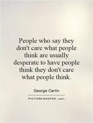 People who say they don't care what people think are usually desperate to have people think they don't care what people think Picture Quote #1